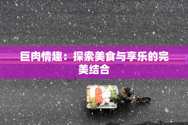 巨肉情趣：探索美食与享乐的完美结合