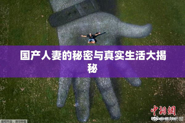 国产人妻的秘密与真实生活大揭秘