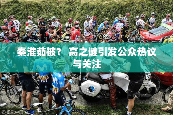 秦淮茹被？ 高之谜引发公众热议与关注