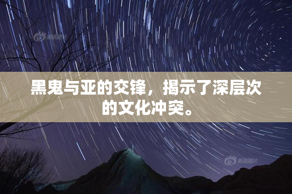 黑鬼与亚的交锋，揭示了深层次的文化冲突。