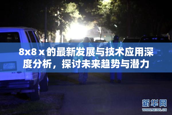 8x8ⅹ的最新发展与技术应用深度分析，探讨未来趋势与潜力