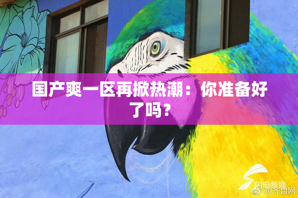 国产爽一区再掀热潮：你准备好了吗？