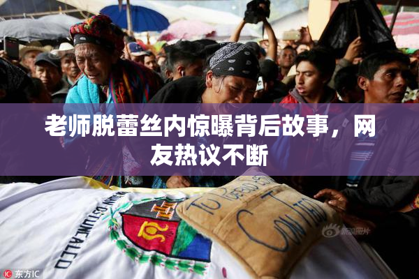 老师脱蕾丝内惊曝背后故事，网友热议不断