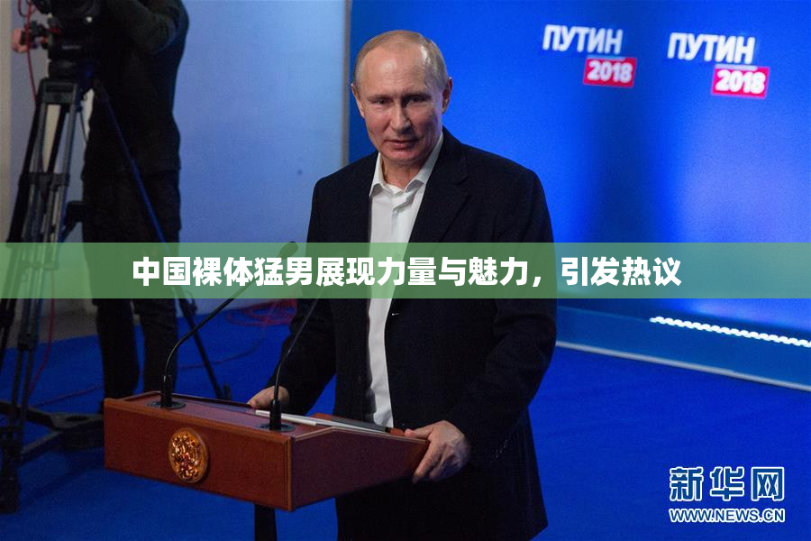 中国裸体猛男展现力量与魅力，引发热议