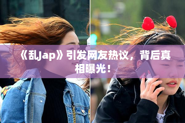 《乱Jap》引发网友热议，背后真相曝光！