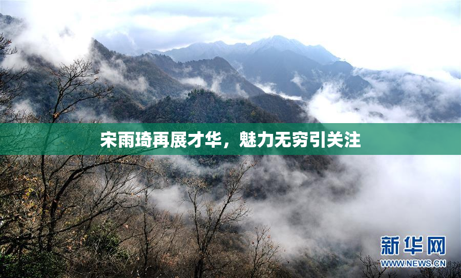 宋雨琦再展才华，魅力无穷引关注