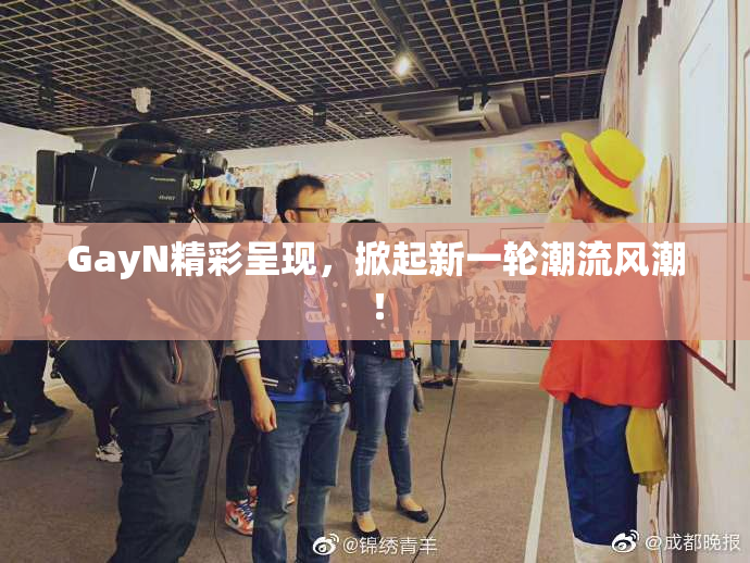 GayN精彩呈现，掀起新一轮潮流风潮！