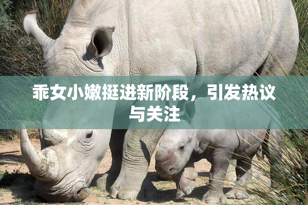 乖女小嫩挺进新阶段，引发热议与关注