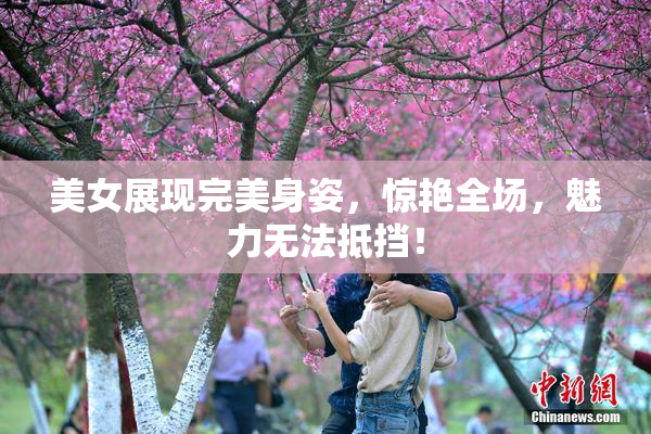 美女展现完美身姿，惊艳全场，魅力无法抵挡！