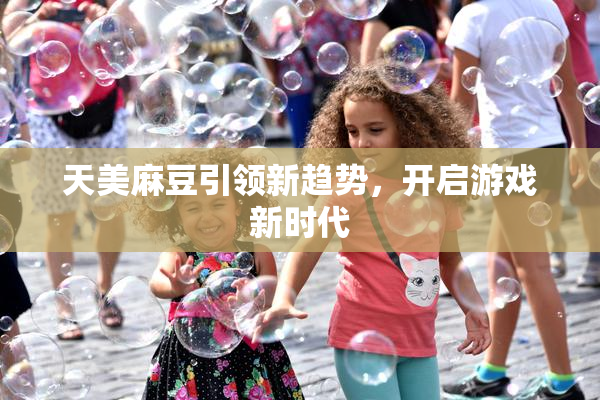 天美麻豆引领新趋势，开启游戏新时代