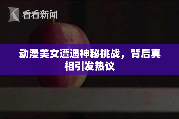动漫美女遭遇神秘挑战，背后真相引发热议