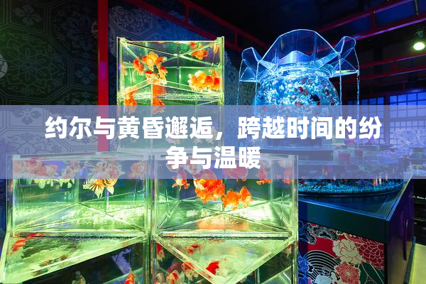 约尔与黄昏邂逅，跨越时间的纷争与温暖