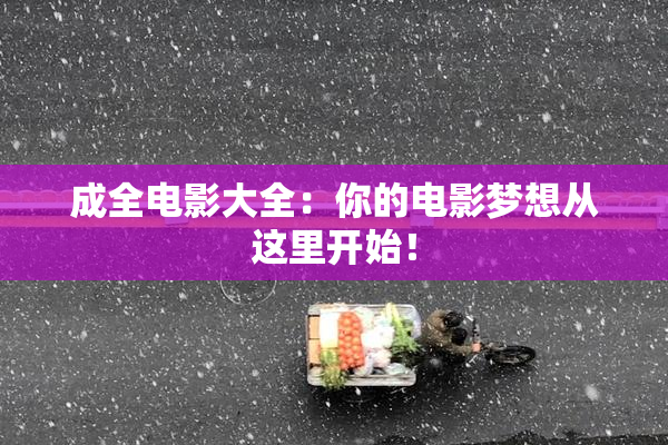 成全电影大全：你的电影梦想从这里开始！