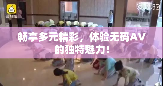 畅享多元精彩，体验无码AV的独特魅力！