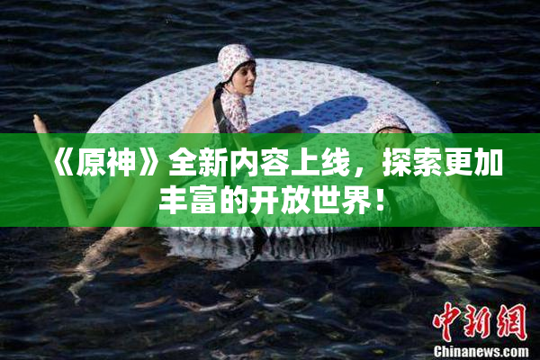 《原神》全新内容上线，探索更加丰富的开放世界！