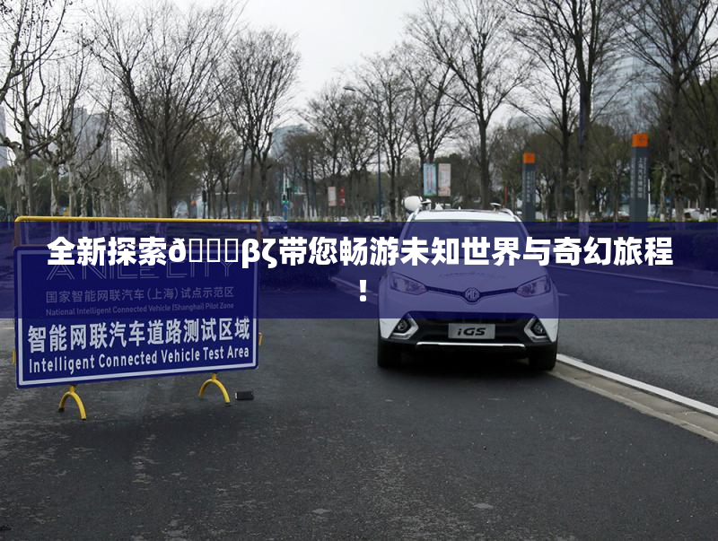 全新探索👙βζ带您畅游未知世界与奇幻旅程！