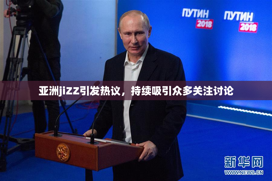 亚洲jiZZ引发热议，持续吸引众多关注讨论