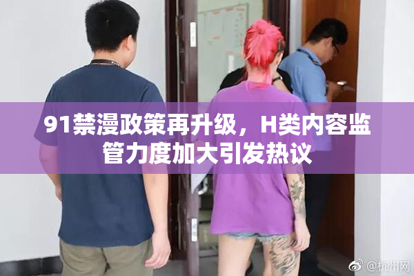 91禁漫政策再升级，H类内容监管力度加大引发热议
