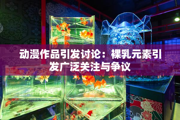 动漫作品引发讨论：裸乳元素引发广泛关注与争议