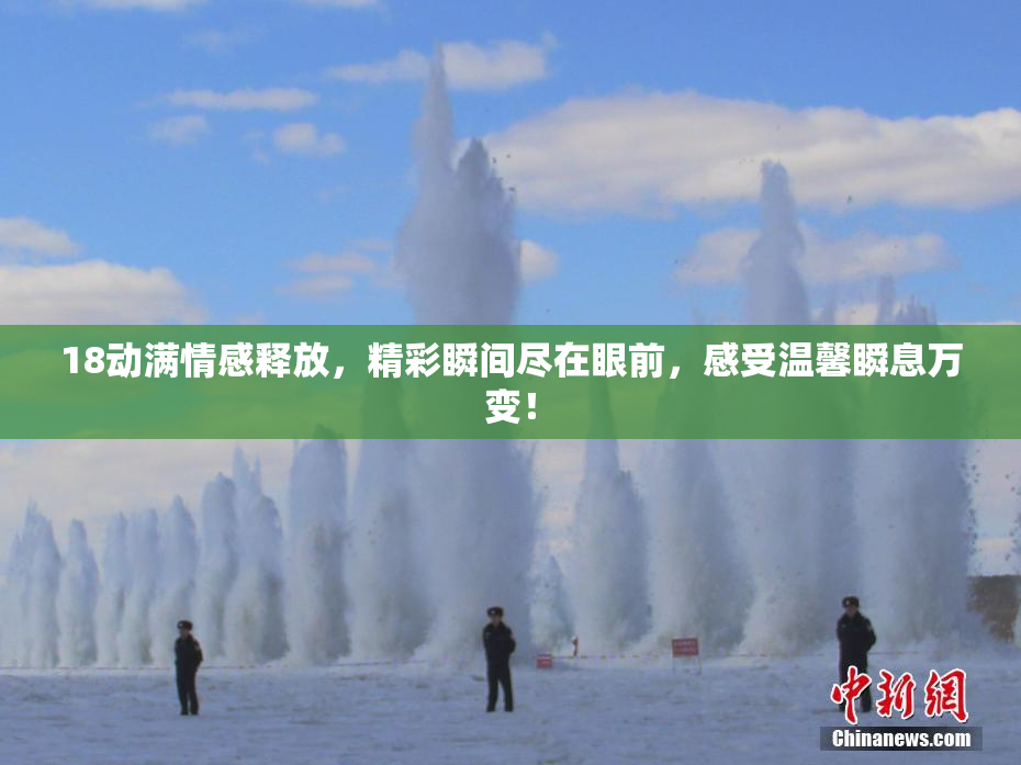 18动满情感释放，精彩瞬间尽在眼前，感受温馨瞬息万变！