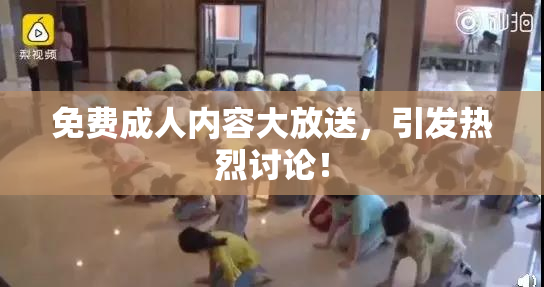 免费成人内容大放送，引发热烈讨论！