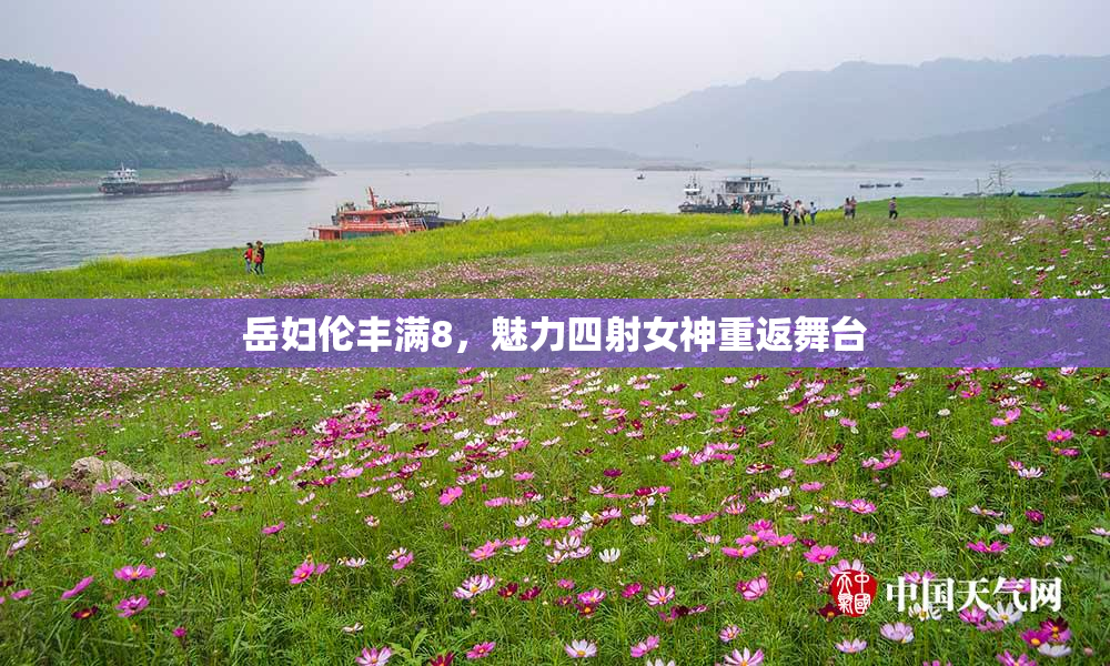 岳妇伦丰满8，魅力四射女神重返舞台