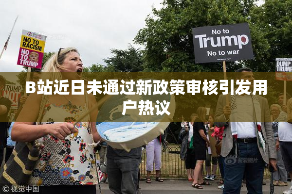B站近日未通过新政策审核引发用户热议