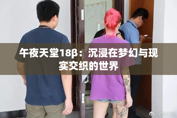 午夜天堂18β：沉浸在梦幻与现实交织的世界