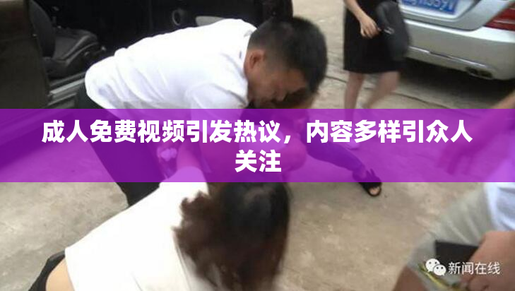 成人免费视频引发热议，内容多样引众人关注
