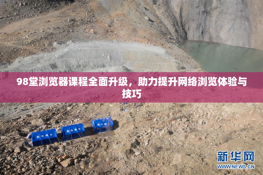 98堂浏览器课程全面升级，助力提升网络浏览体验与技巧