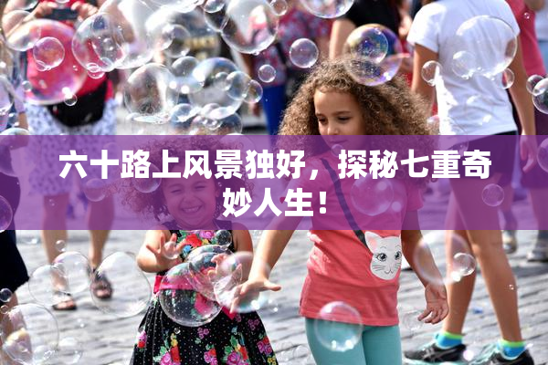 六十路上风景独好，探秘七重奇妙人生！