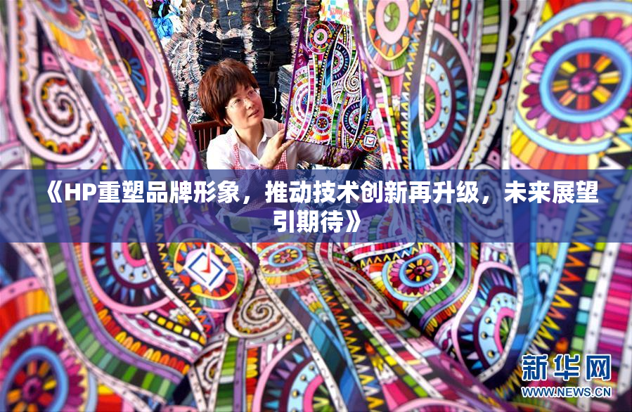 《HP重塑品牌形象，推动技术创新再升级，未来展望引期待》