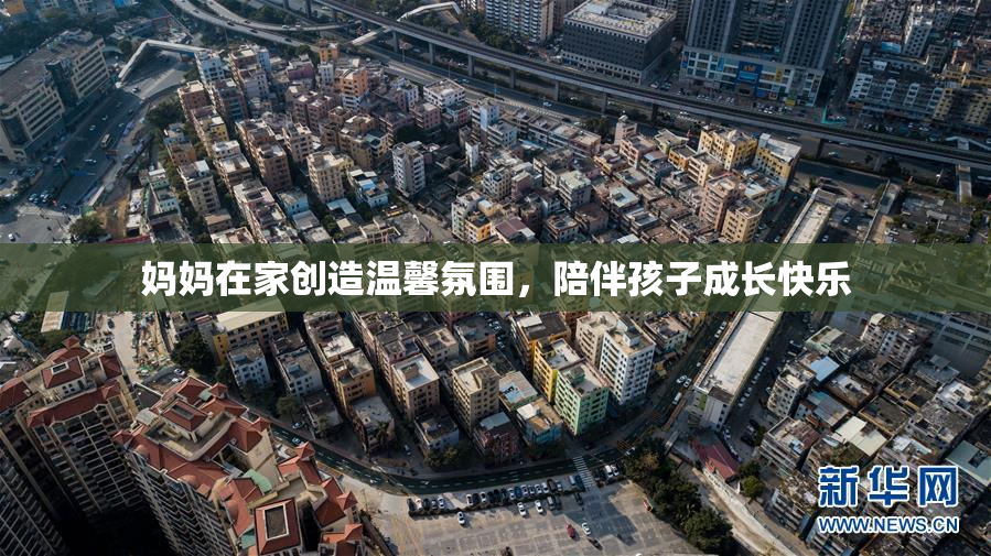 妈妈在家创造温馨氛围，陪伴孩子成长快乐