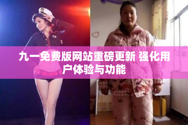 九一免费版网站重磅更新 强化用户体验与功能