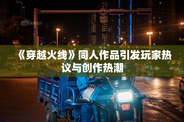 《穿越火线》同人作品引发玩家热议与创作热潮