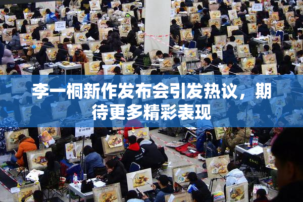 李一桐新作发布会引发热议，期待更多精彩表现
