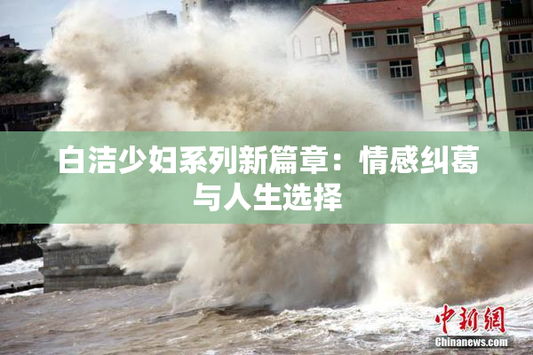 白洁少妇系列新篇章：情感纠葛与人生选择