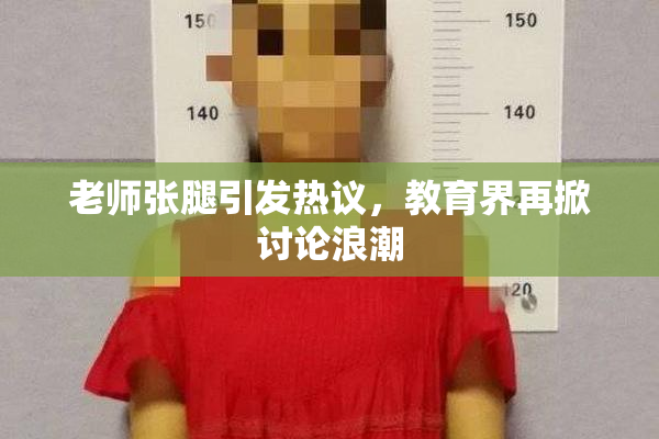 老师张腿引发热议，教育界再掀讨论浪潮