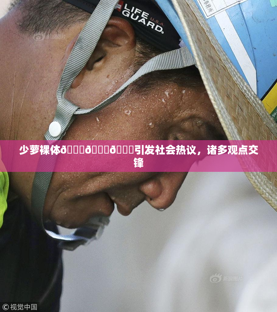 少萝裸体🔞🔞🔞引发社会热议，诸多观点交锋