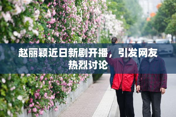 赵丽颖近日新剧开播，引发网友热烈讨论
