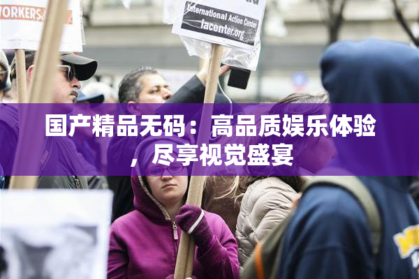 国产精品无码：高品质娱乐体验，尽享视觉盛宴