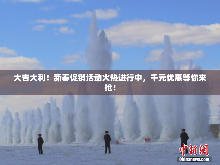 大吉大利！新春促销活动火热进行中，千元优惠等你来抢！