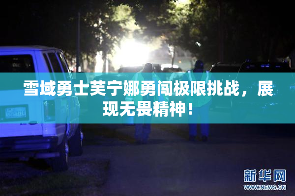 雪域勇士芙宁娜勇闯极限挑战，展现无畏精神！