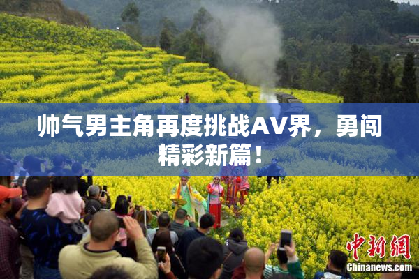 帅气男主角再度挑战AV界，勇闯精彩新篇！