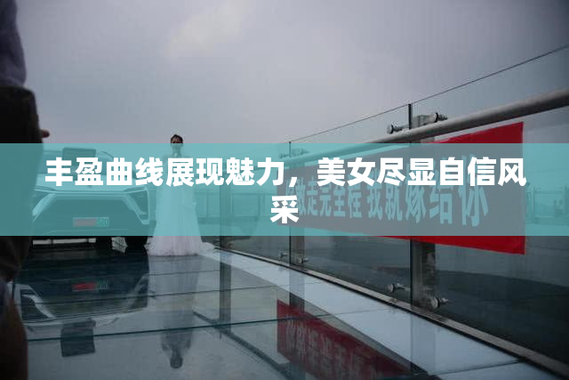 丰盈曲线展现魅力，美女尽显自信风采