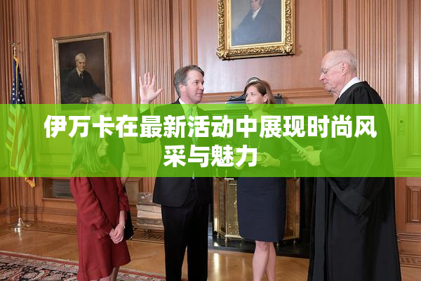 伊万卡在最新活动中展现时尚风采与魅力