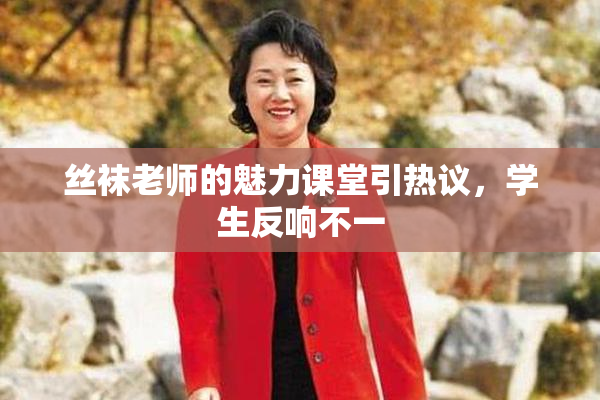 丝袜老师的魅力课堂引热议，学生反响不一