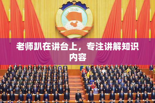 老师趴在讲台上，专注讲解知识内容