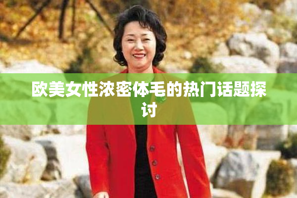 欧美女性浓密体毛的热门话题探讨