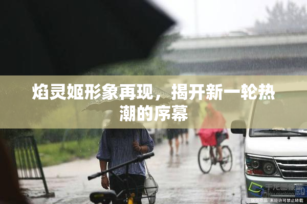 焰灵姬形象再现，揭开新一轮热潮的序幕